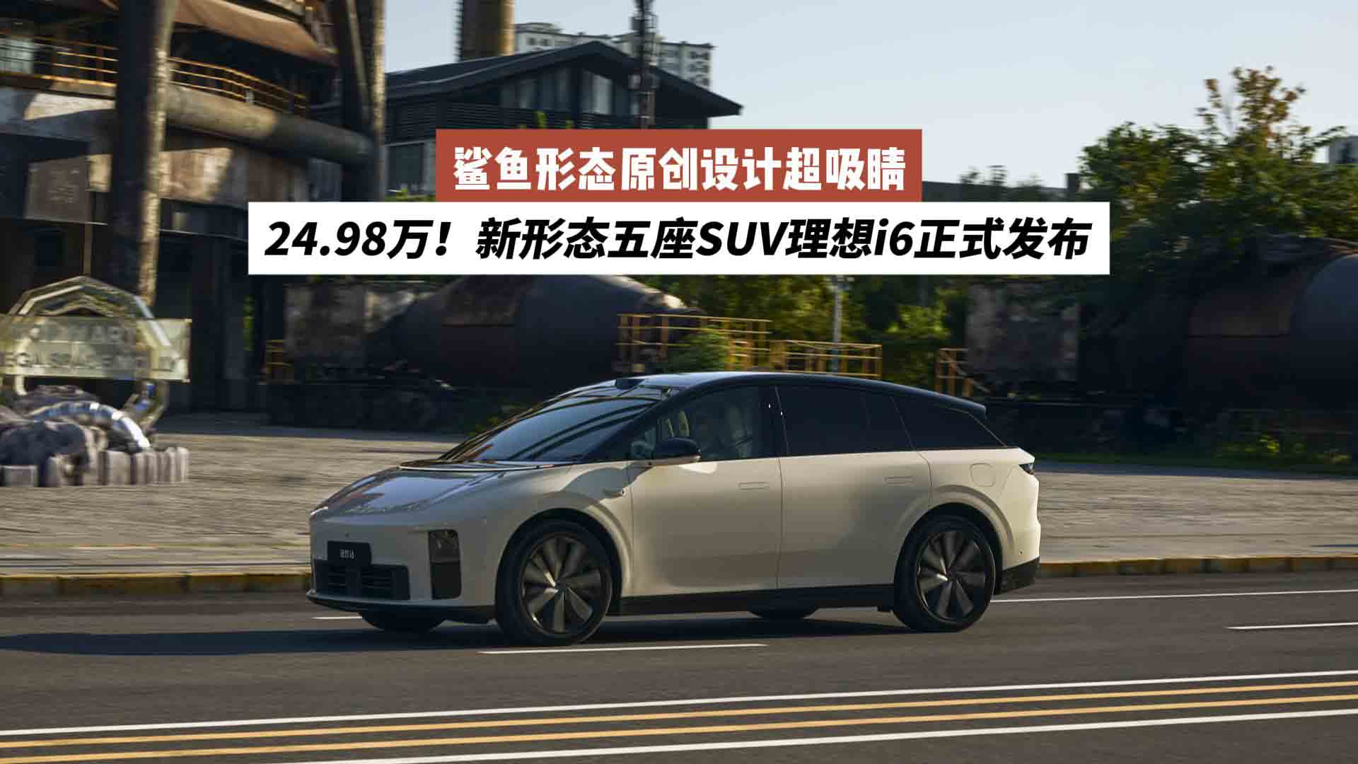 24.98万！新形态五座SUV理想i6正式发布：鲨鱼形态原创设计超吸睛