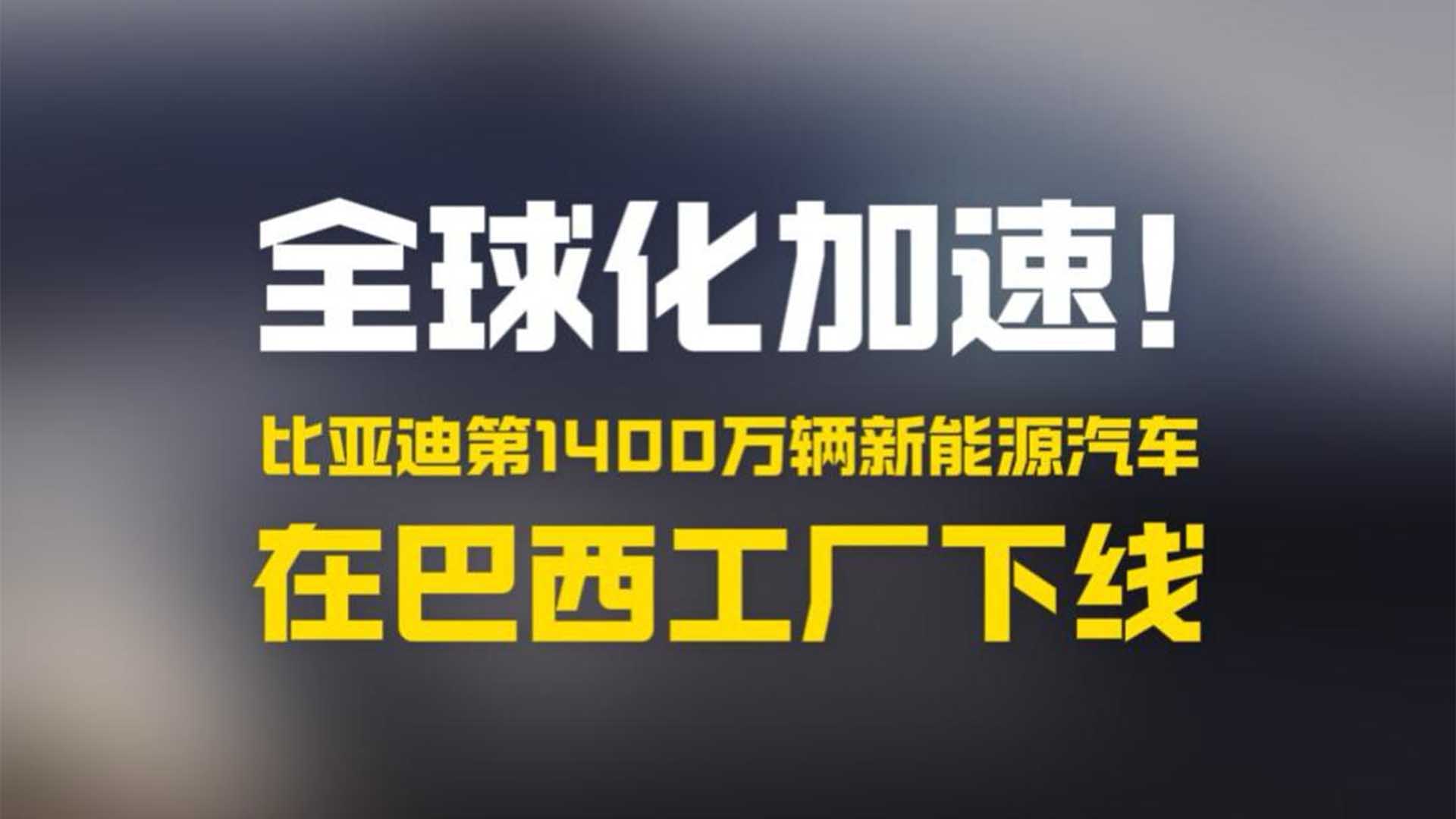 全球化加速！比亚迪第1400万辆新能源汽车在巴西工厂下线