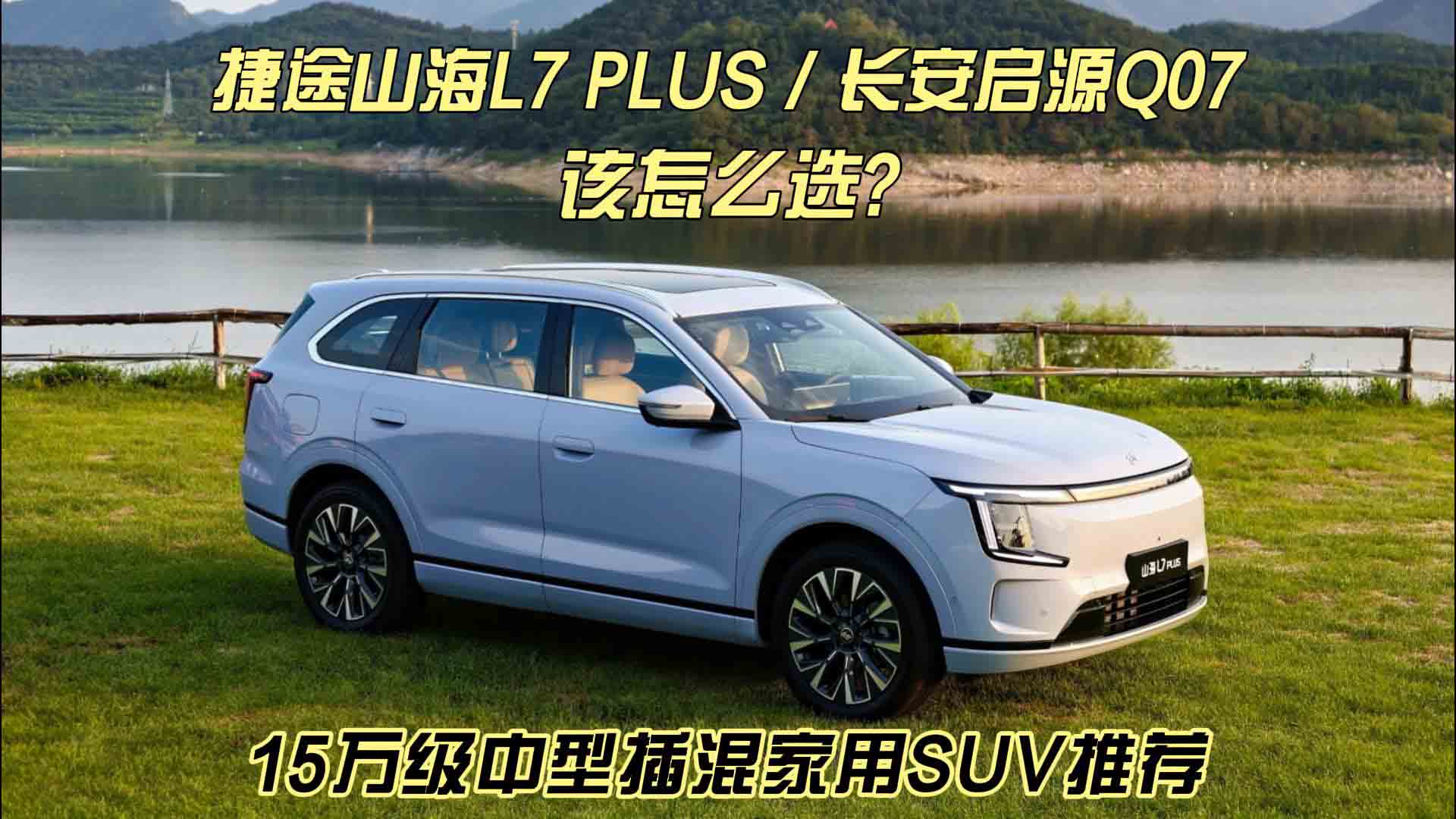 15万级中型插混家用SUV推荐 捷途山海L7 PLUS对比长安启源Q07 该怎么选？