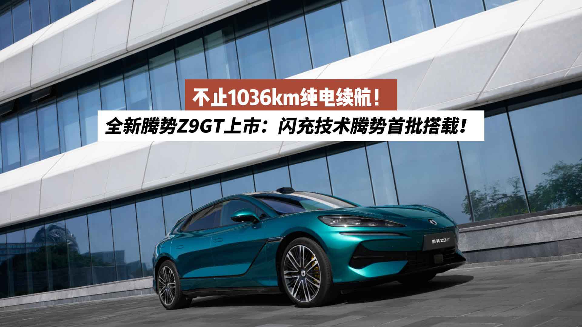 不止1036km纯电续航！全新腾势Z9GT正式上市：闪充技术腾势首批搭载！