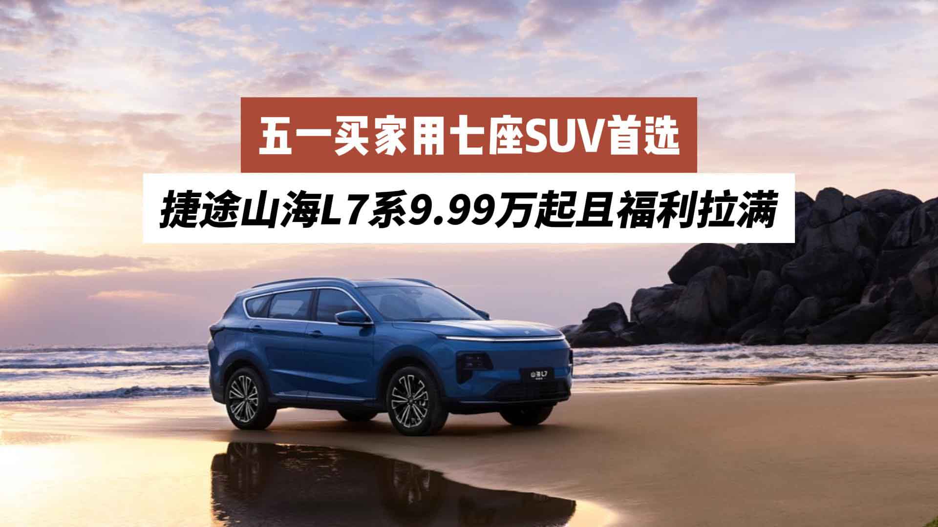 五一买家用七座SUV首选 捷途山海L7系9.99万起且福利拉满