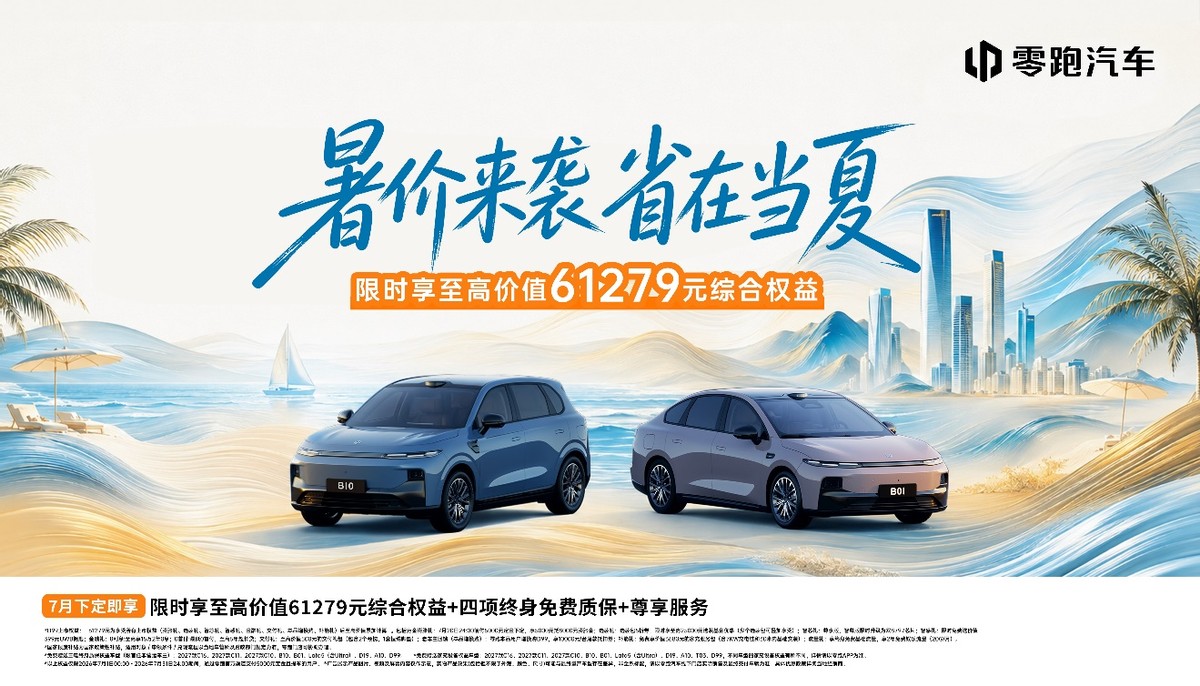 零跑7月全系购车权益发布：“暑价来袭，省在当夏”，D99限时享至高价值61279元综合权益