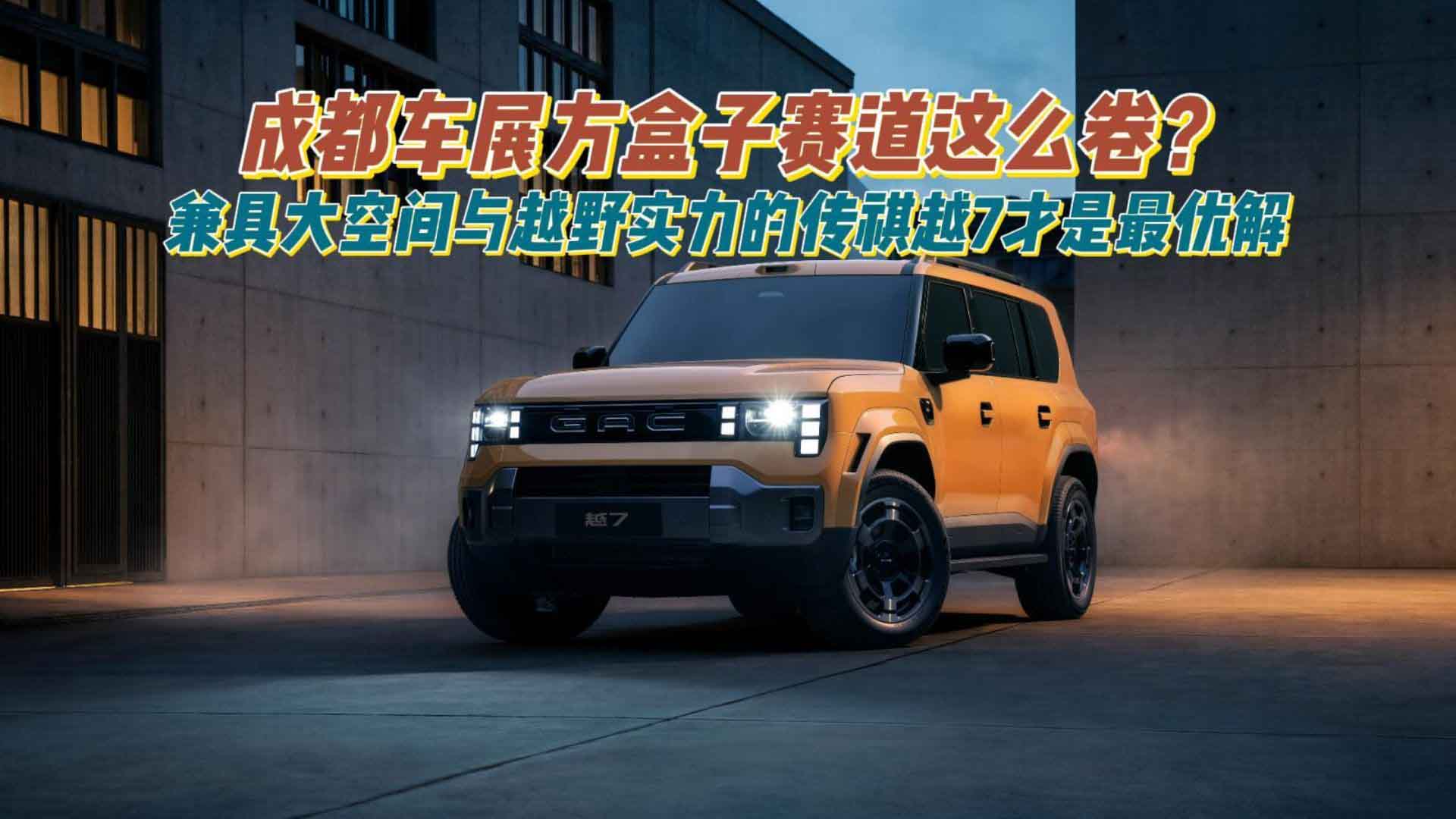 成都车展方盒子赛道这么卷？兼具大空间与越野实力的传祺越7才是最优解