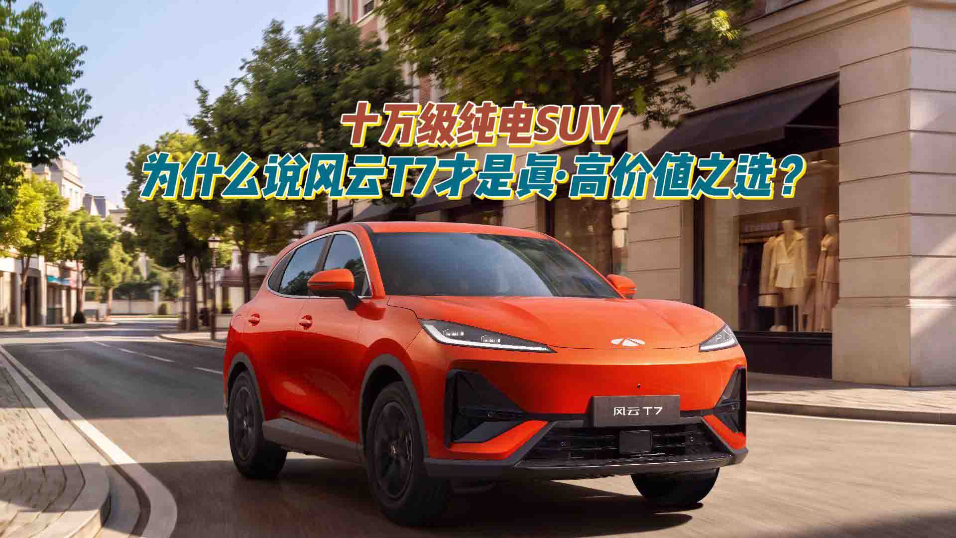 十万级纯电SUV，为什么说风云T7才是真·高价值之选？